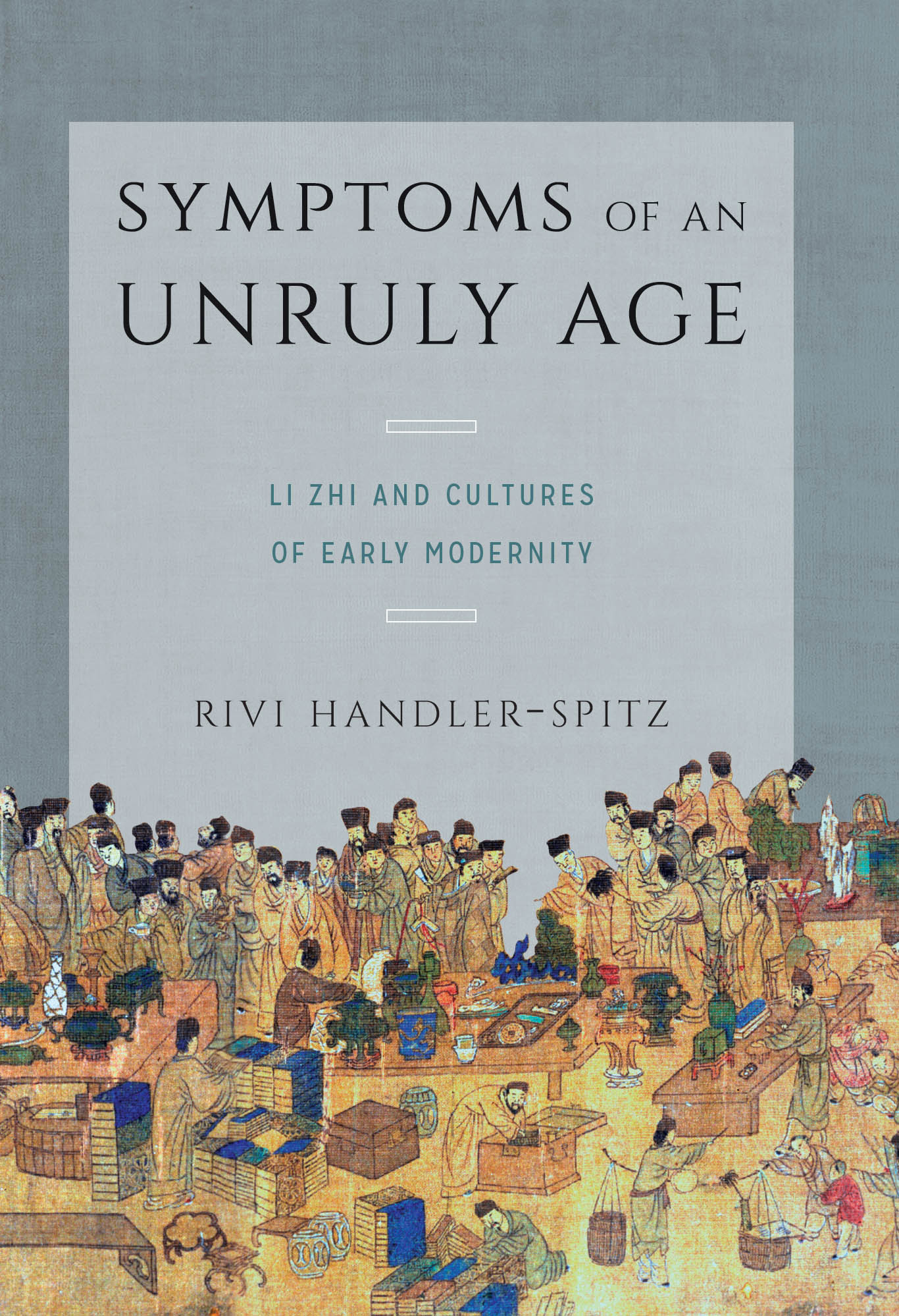 The cover includes the title, Symptoms of an Unruly Age, subtitle, Li Zhi and Cultures of Early Modernity, and author, Rivi Handler-Spitz, in a light grey box against a darker grey background. Superimposed over the lower part of the cover is a detail from Colorful Lanterns at Shangyuan, a silk handscroll showing a crowd of people at a busy market.