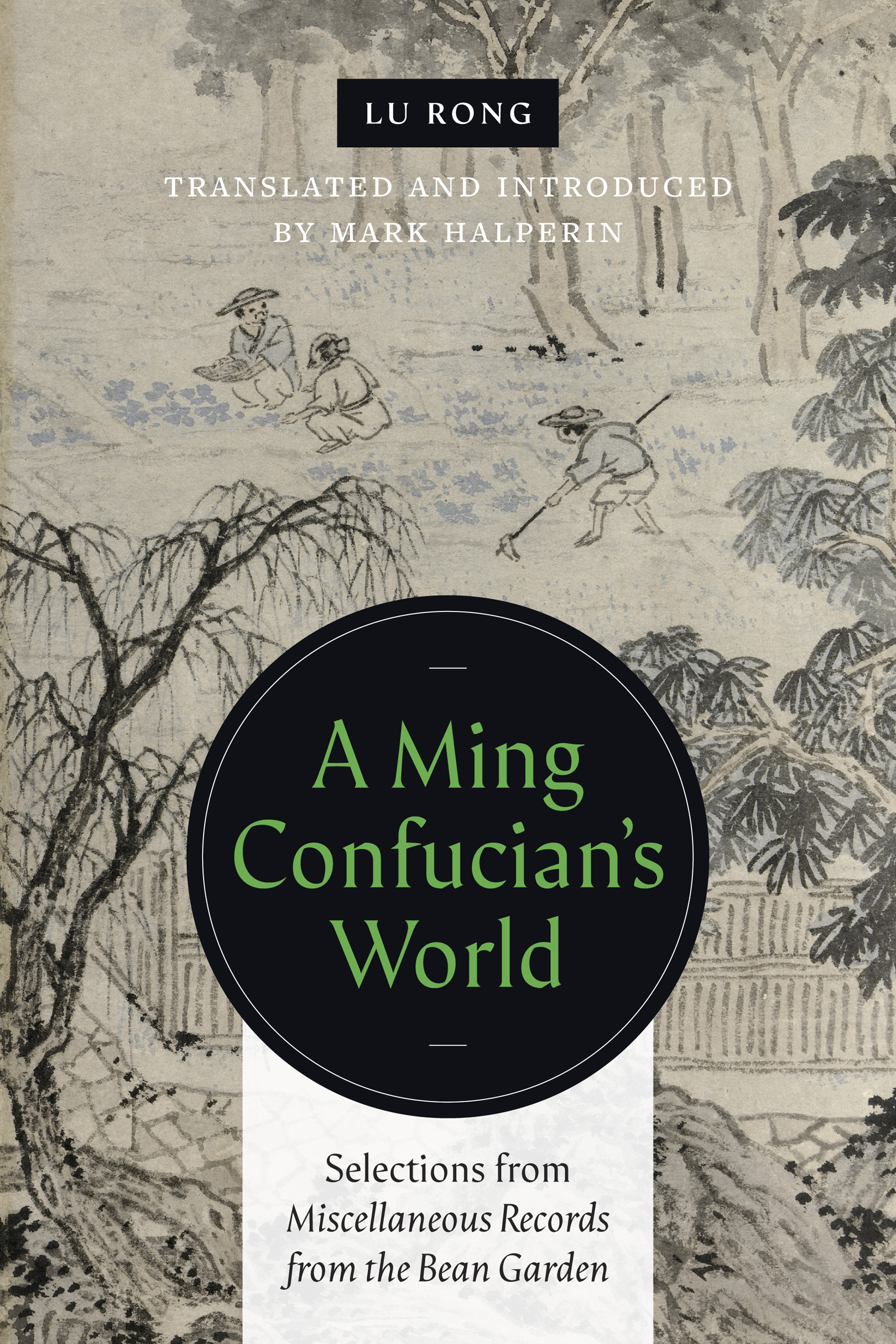 The cover features a detail from a Chinese ink brush painting showing three men in a field in a clearing among trees, working and talking. The name of the author, Lu Rong, is printed at the top, followed by Translated and Introduced by Mark Halperin, followed by the title, A Ming Confucian’s World, and subtitle, Selections from Miscellaneous Records from the Bean Garden.