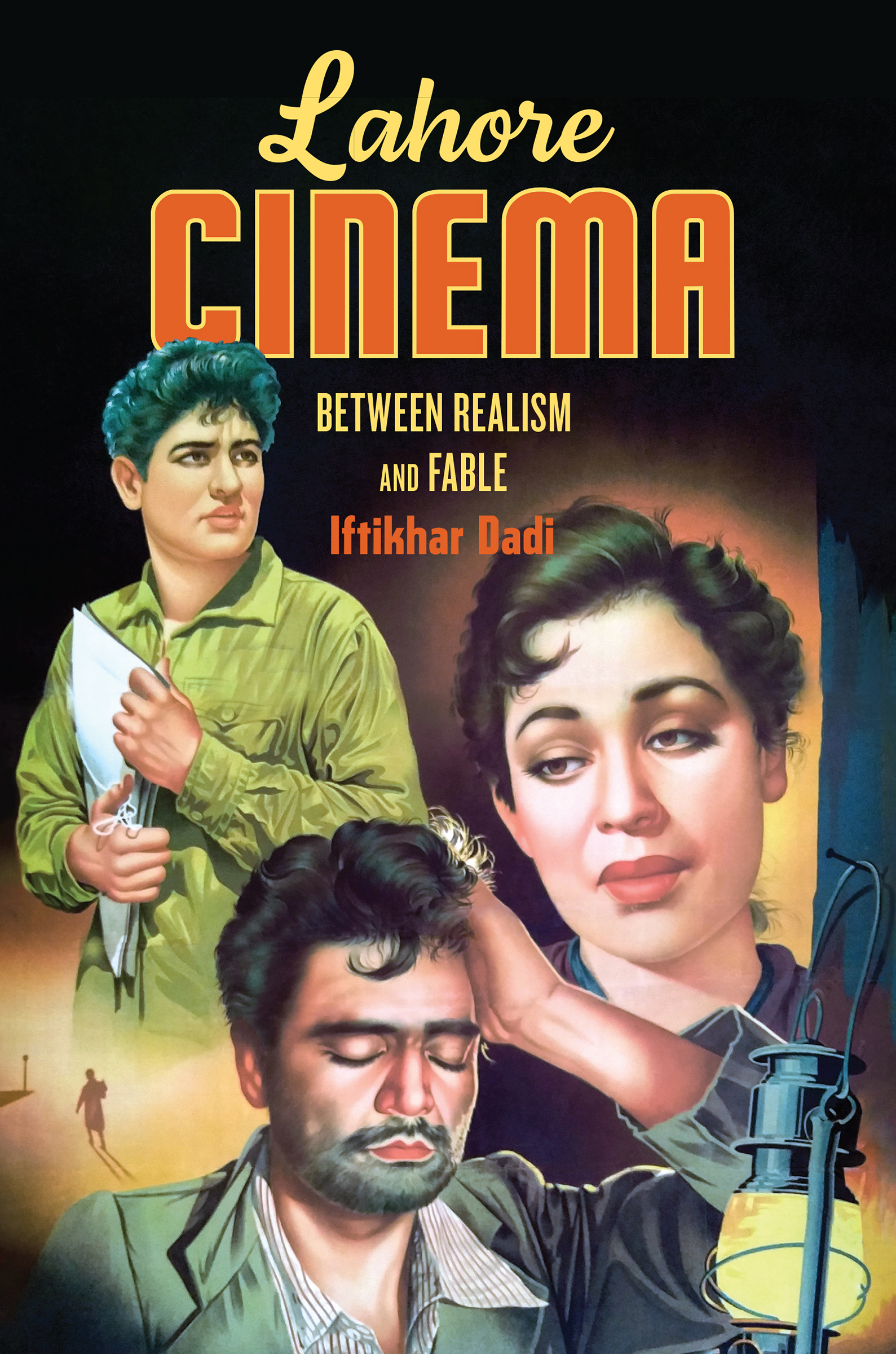 Cover: A painted publicity poster shows three figures in a triangular arrangement. Top left is a half-profile of an adolescent holding office files, center right is a portrait of a young woman, and at the bottom is a man wearing a coat, a despairing figure with a stubble, his eyes closed, and his hand against his head. The text at the top, in bright yellow and orange, reads Lahore Cinema, Between Realism and Fable, Iftikhar Dadi.