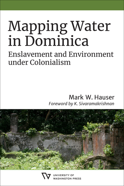 The book cover includes the title, Mapping Water in Dominica, subtitle, Enslavement and Environment under Colonialism, author’s name, Mark W. Hauser, and the name of the foreword author, K. Sivaramakrishnan. Below the text is a photograph of a ruin made up of a low brick wall covered by green plants, with an overgrown courtyard and green trees in the background.